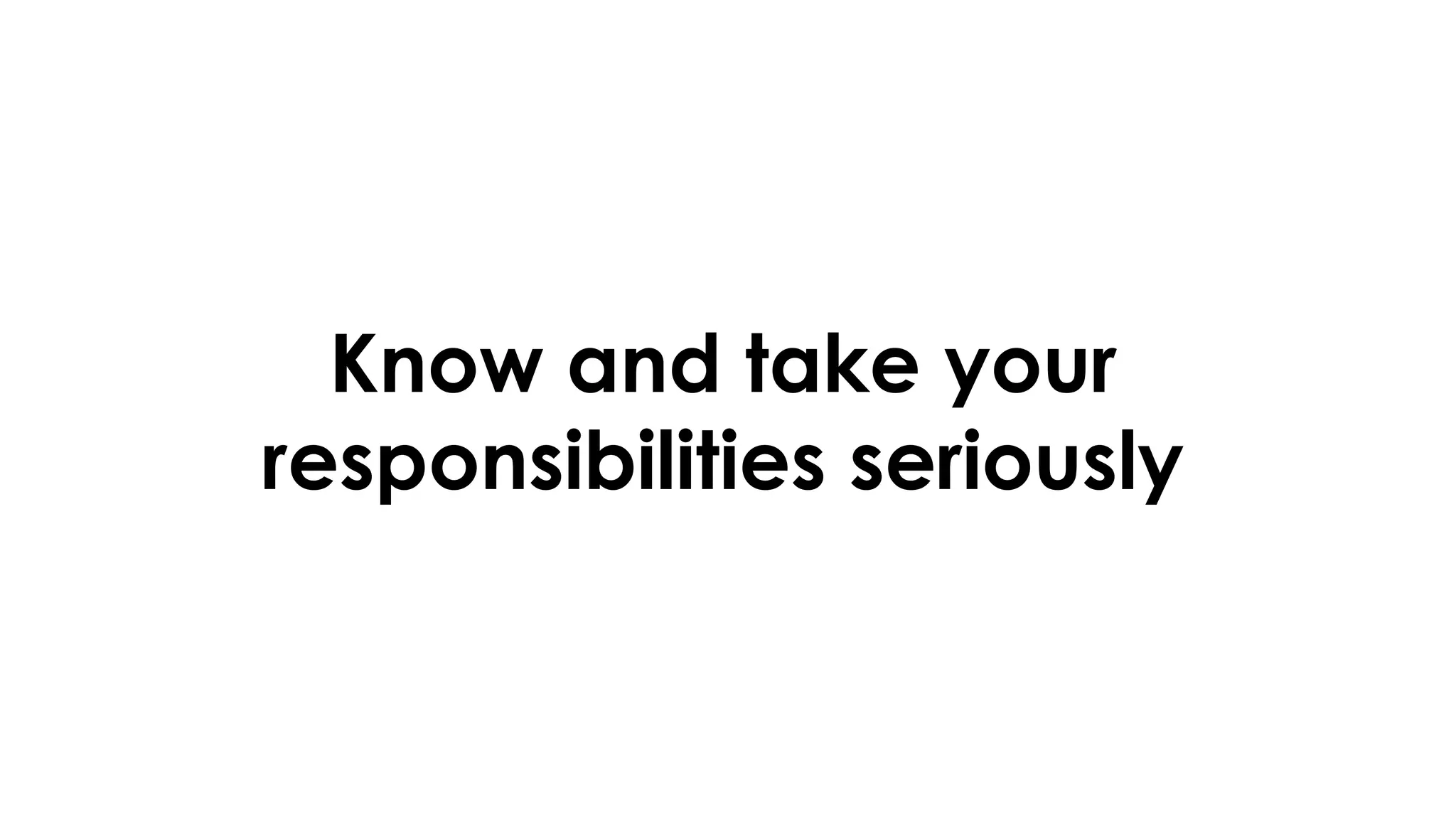 Know and take your
responsibilities seriously
 