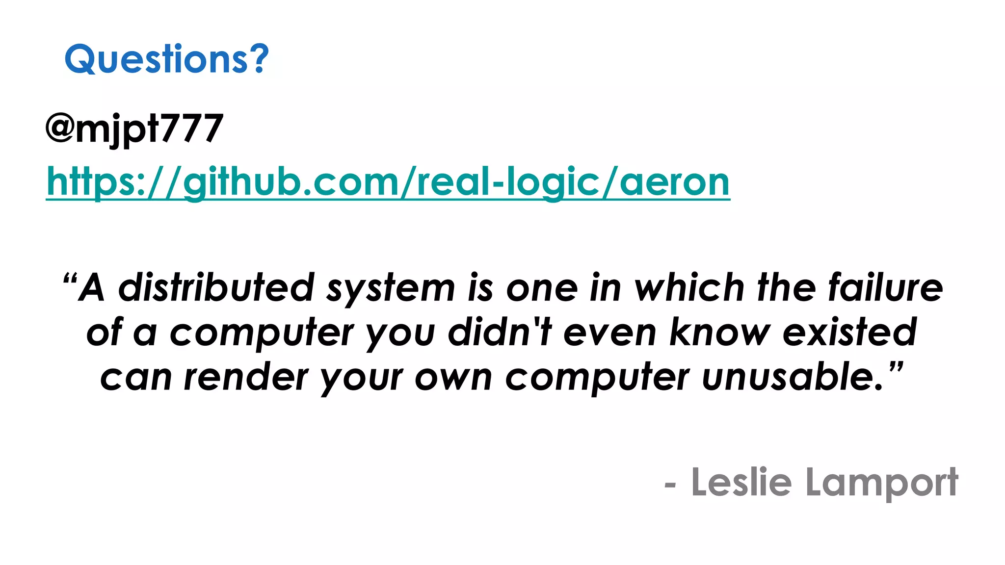 @mjpt777
https://github.com/real-logic/aeron
“A distributed system is one in which the failure
of a computer you didn't even know existed
can render your own computer unusable.”
- Leslie Lamport
Questions?
 