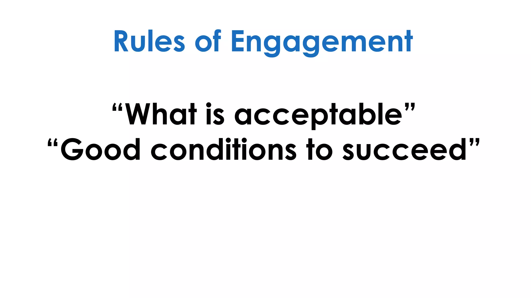 “What is acceptable”
“Good conditions to succeed”
Rules of Engagement
 
