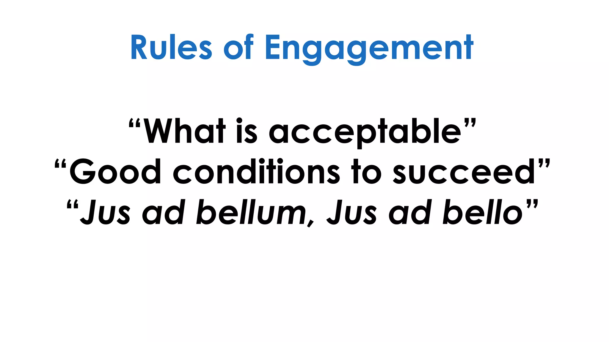 “What is acceptable”
“Good conditions to succeed”
“Jus ad bellum, Jus ad bello”
Rules of Engagement
 