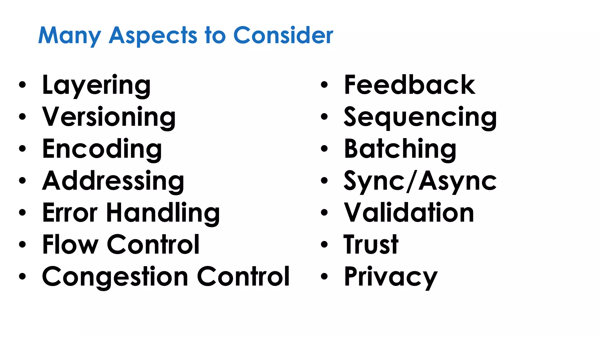 Many Aspects to Consider
• Layering
• Versioning
• Encoding
• Addressing
• Error Handling
• Flow Control
• Congestion Control
• Feedback
• Sequencing
• Batching
• Sync/Async
• Validation
• Trust
• Privacy
 