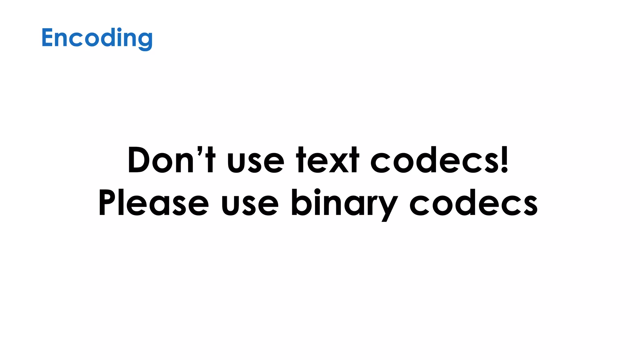 Encoding
Don’t use text codecs!
Please use binary codecs
 