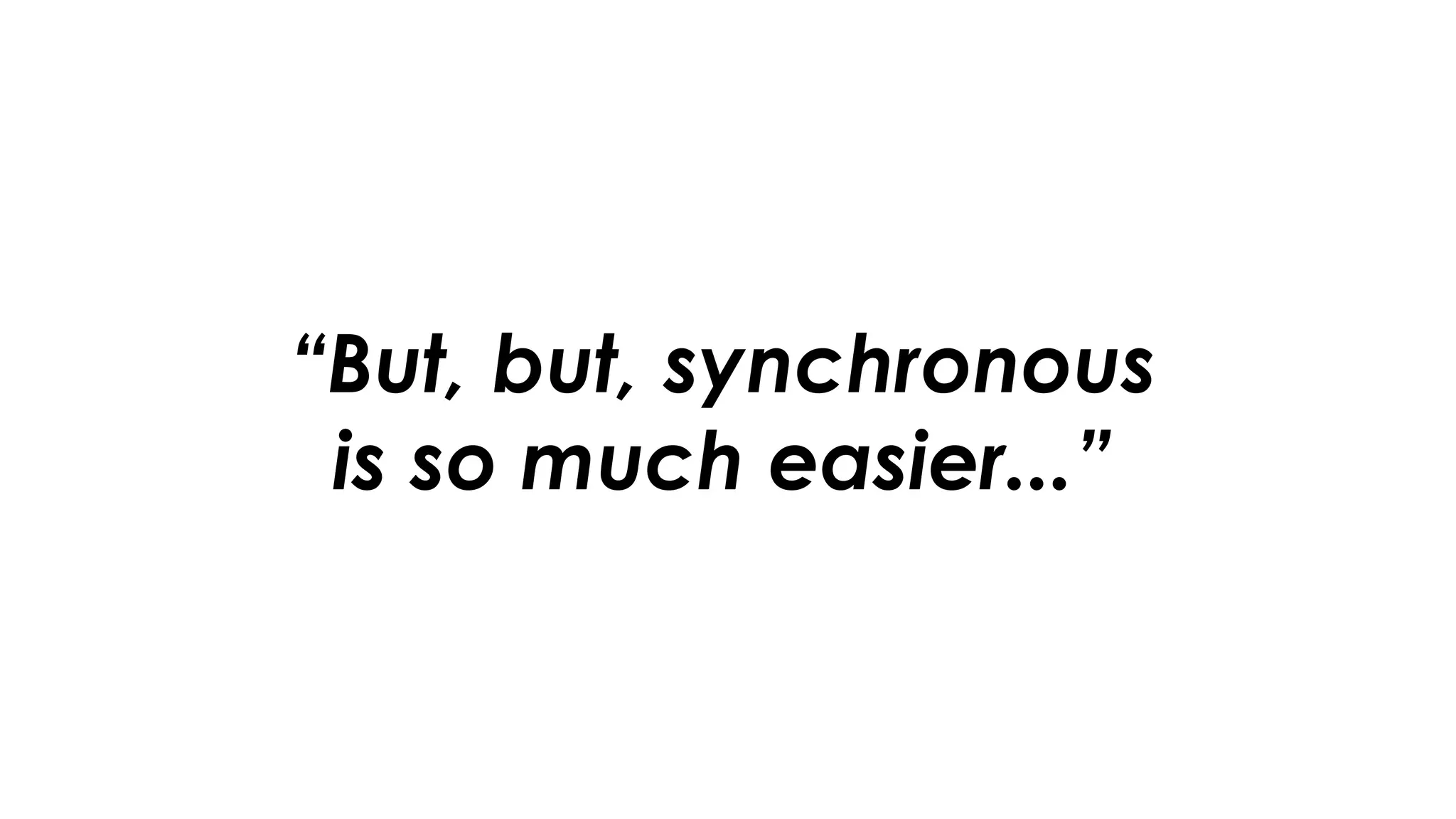 “But, but, synchronous
is so much easier...”
 