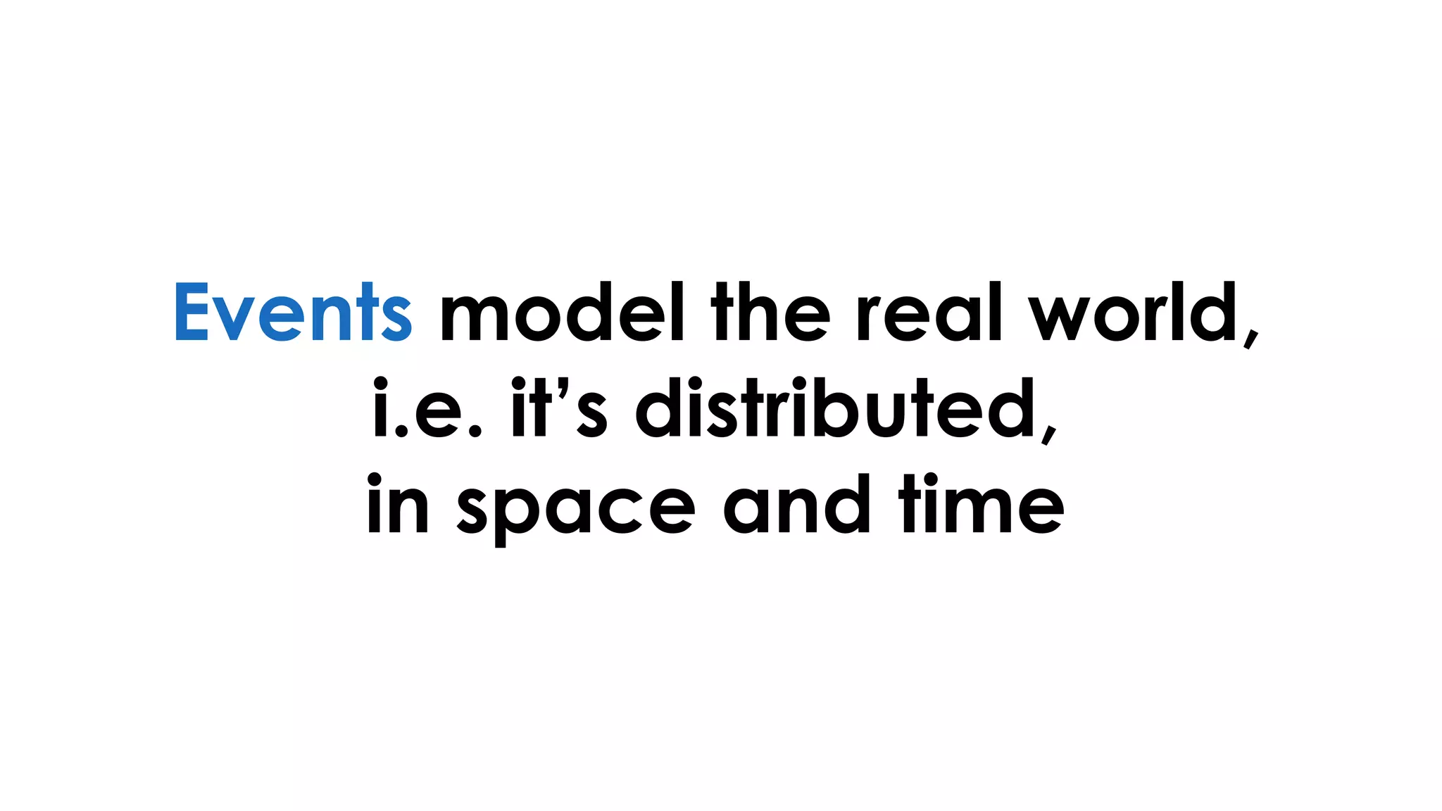 Events model the real world,
i.e. it’s distributed,
in space and time
 