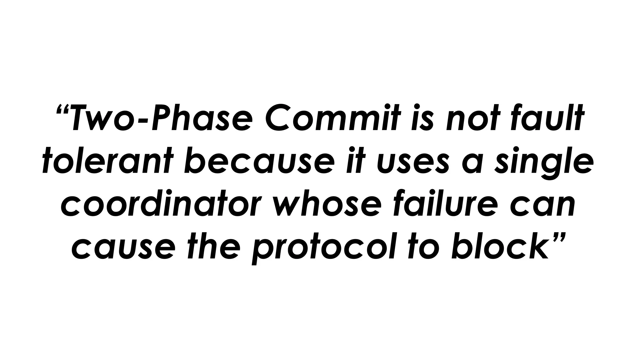 “Two-Phase Commit is not fault
tolerant because it uses a single
coordinator whose failure can
cause the protocol to block”
 