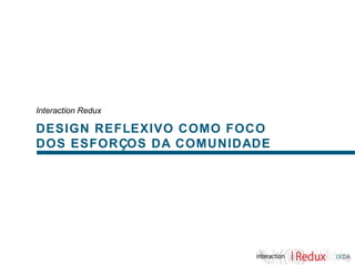 Interaction Redux

DESIGN REFLEXIVO COMO FOCO
DOS ESFORÇOS DA COMUNIDADE
 