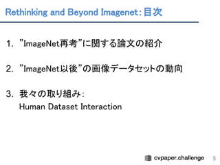 Rethinking and Beyond Imagenet：目次 
5
 
1. ”ImageNet再考”に関する論文の紹介 
 
2. ”ImageNet以後”の画像データセットの動向 
 
3. 我々の取り組み： 
Human Dataset Interaction 
 
 