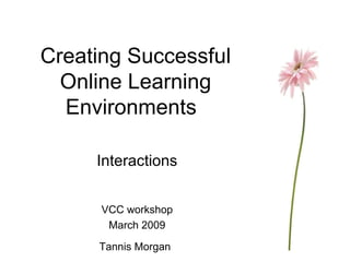 Creating Successful Online Learning Environments Interactions VCC workshop March 2009 Tannis Morgan   