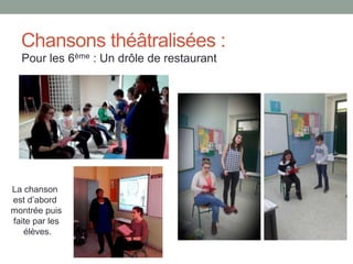 Chansons théâtralisées :
Pour les 6ème : Un drôle de restaurant
La chanson
est d’abord
montrée puis
faite par les
élèves.
 