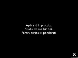 Aplicand in practica.
  Studiu de caz Kit Kat.
Pentru seriosi si ponderati.
 