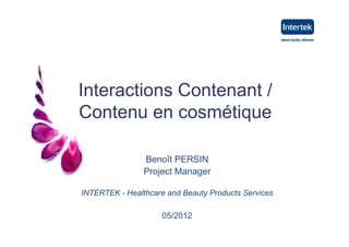 Interactions Contenant /
Contenu en cosmétique

                Benoît PERSIN
                Project Manager

INTERTEK - Healthcare and Beauty Products Services

                     05/2012
 
