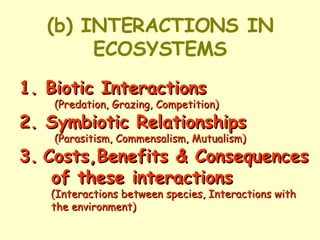 (b) INTERACTIONS IN ECOSYSTEMS 1. Biotic Interactions   (Predation, Grazing, Competition) 2. Symbiotic Relationships  (Parasitism, Commensalism, Mutualism) 3.   Costs,Benefits & Consequences  of these interactions     (Interactions between species, Interactions with    the environment) 