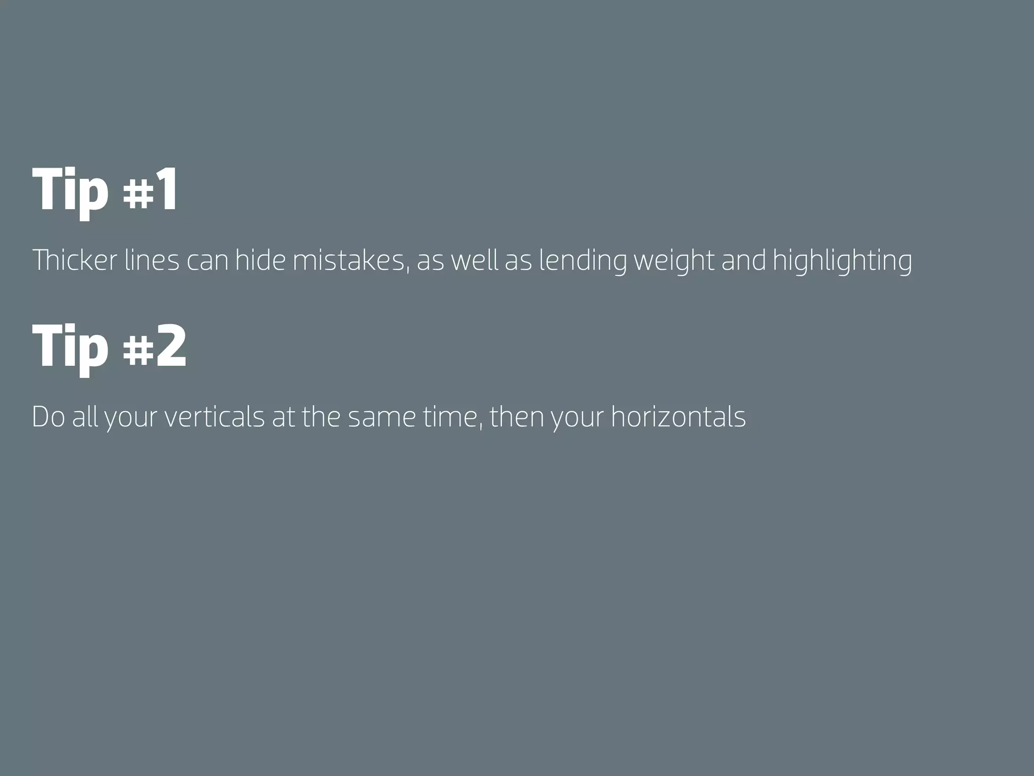 Tip #1
  icker lines can hide mistakes, as well as lending weight and highlighting


Tip #2
Do all your verticals at the same time, then your horizontals
 