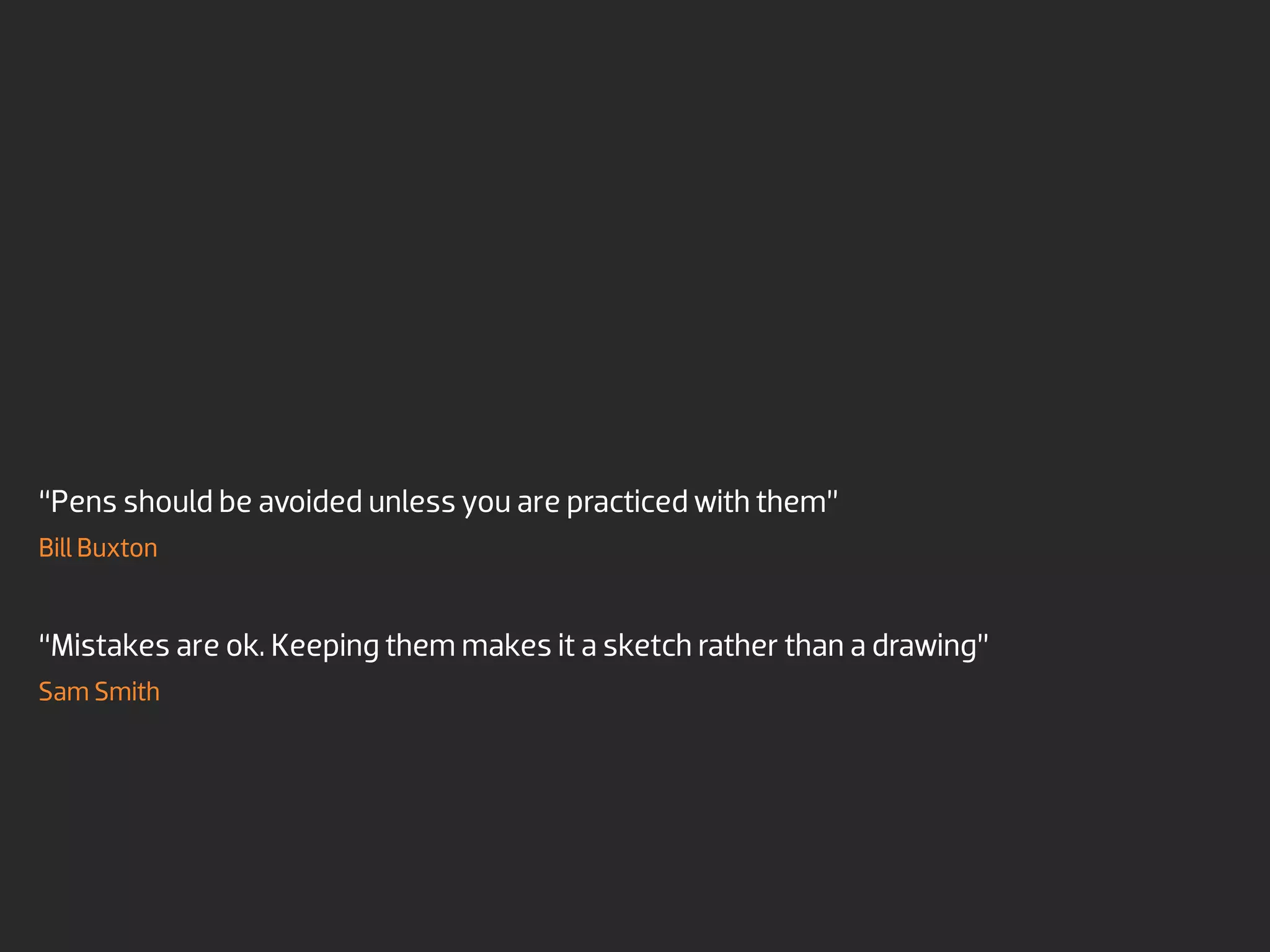 “Pens should be avoided unless you are practiced with them”
Bill Buxton


“Mistakes are ok. Keeping them makes it a sketch rather than a drawing”
Sam Smith
 