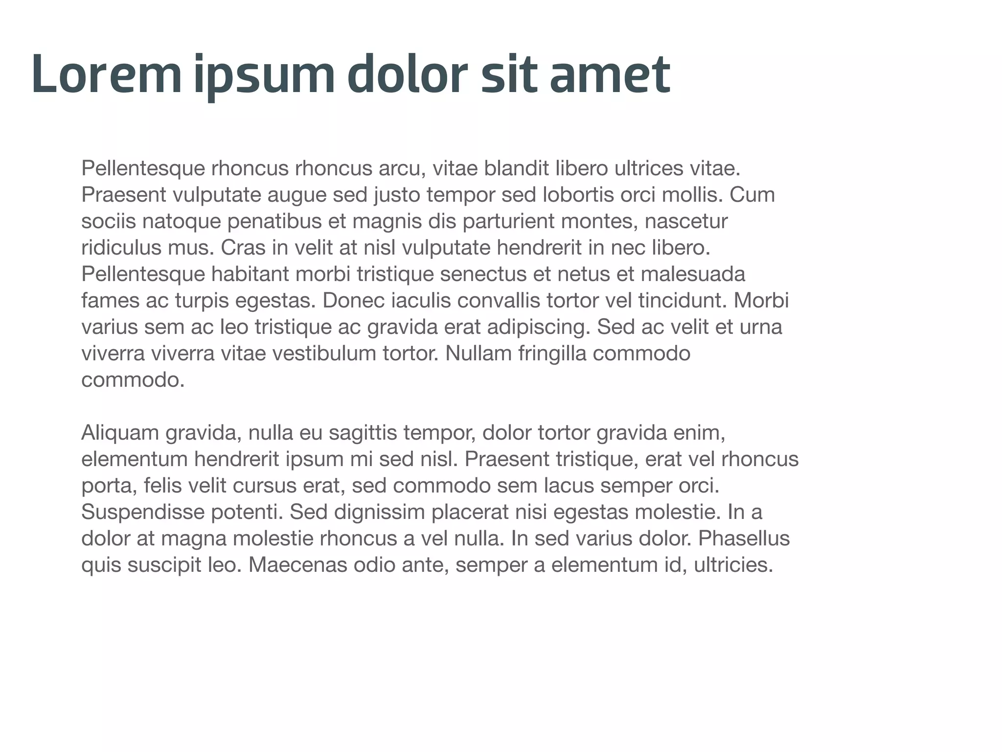 Lorem ipsum dolor sit amet
  Pellentesque rhoncus rhoncus arcu, vitae blandit libero ultrices vitae.
  Praesent vulputate augue sed justo tempor sed lobortis orci mollis. Cum
  sociis natoque penatibus et magnis dis parturient montes, nascetur
  ridiculus mus. Cras in velit at nisl vulputate hendrerit in nec libero.
  Pellentesque habitant morbi tristique senectus et netus et malesuada
  fames ac turpis egestas. Donec iaculis convallis tortor vel tincidunt. Morbi
  varius sem ac leo tristique ac gravida erat adipiscing. Sed ac velit et urna
  viverra viverra vitae vestibulum tortor. Nullam fringilla commodo
  commodo.

  Aliquam gravida, nulla eu sagittis tempor, dolor tortor gravida enim,
  elementum hendrerit ipsum mi sed nisl. Praesent tristique, erat vel rhoncus
  porta, felis velit cursus erat, sed commodo sem lacus semper orci.
  Suspendisse potenti. Sed dignissim placerat nisi egestas molestie. In a
  dolor at magna molestie rhoncus a vel nulla. In sed varius dolor. Phasellus
  quis suscipit leo. Maecenas odio ante, semper a elementum id, ultricies.
 