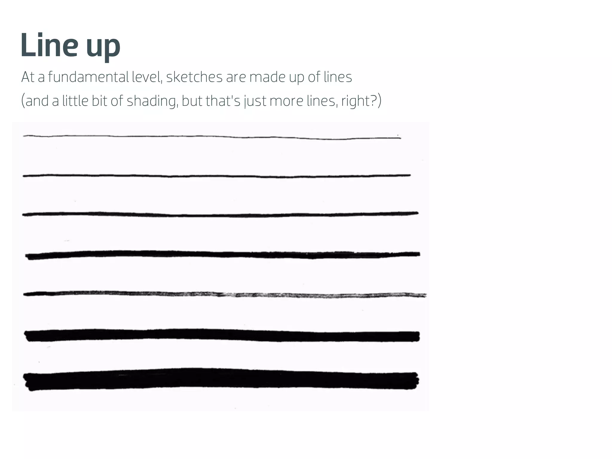 Line up
At a fundamental level, sketches are made up of lines
(and a little bit of shading, but that’s just more lines, right?)
 