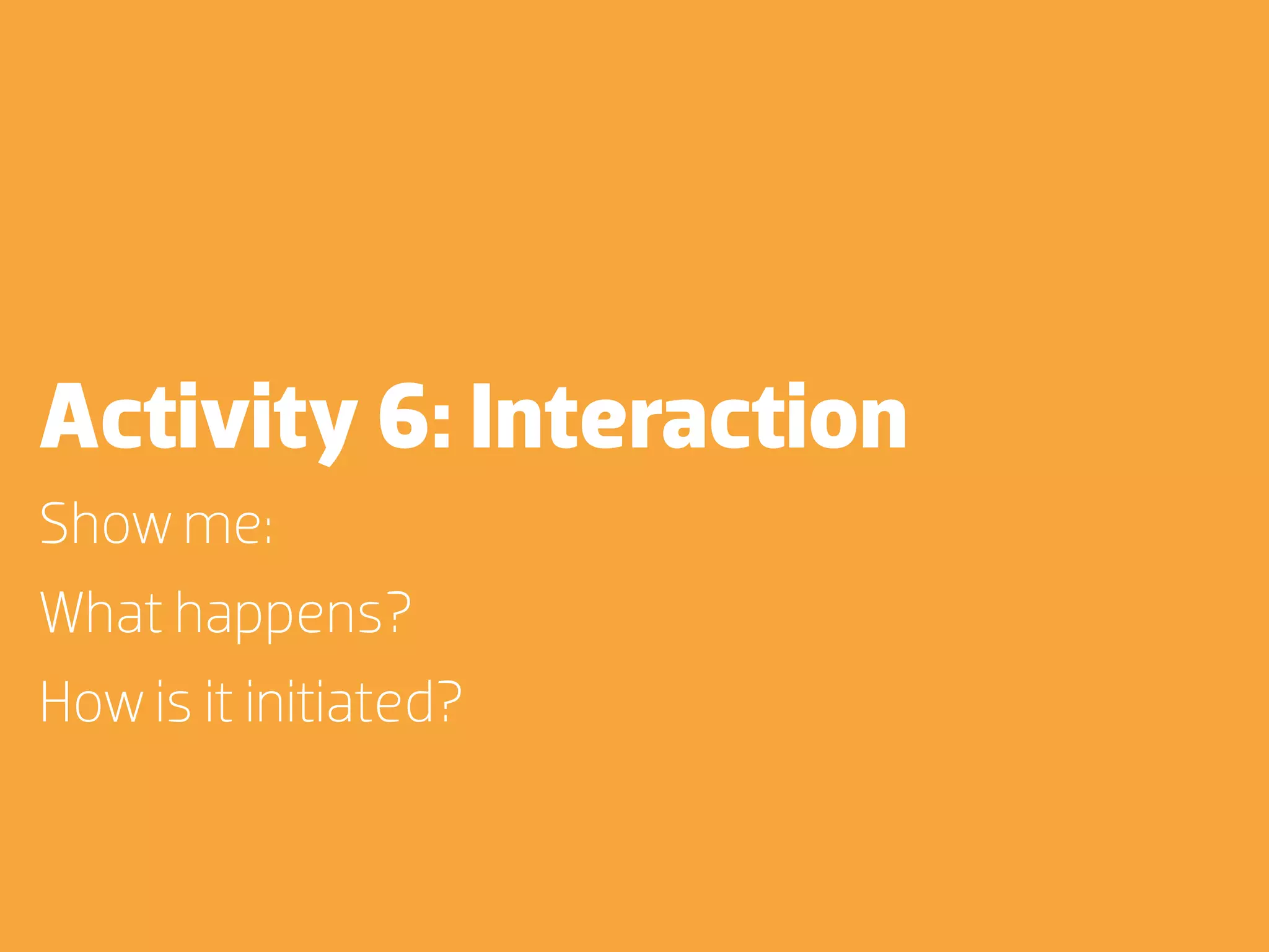 Activity 6: Interaction
Show me:
What happens?
How is it initiated?
 