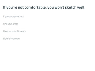 If you're not comfortable, you won't sketch well

If you can, spread out


Find your angle


Have your stuﬀ in reach


Light is important
 