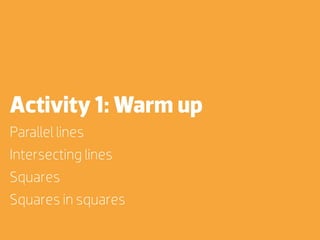 Activity 1: Warm up
Parallel lines
Intersecting lines
Squares
Squares in squares
 