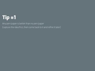 Tip #1
Any pen/paper is better than no pen/paper
(capture the idea ﬁrst, then come back to it and reﬁne it later)
 