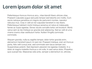 Lorem ipsum dolor sit amet
  Pellentesque rhoncus rhoncus arcu, vitae blandit libero ultrices vitae.
  Praesent vulputate augue sed justo tempor sed lobortis orci mollis. Cum
  sociis natoque penatibus et magnis dis parturient montes, nascetur
  ridiculus mus. Cras in velit at nisl vulputate hendrerit in nec libero.
  Pellentesque habitant morbi tristique senectus et netus et malesuada
  fames ac turpis egestas. Donec iaculis convallis tortor vel tincidunt. Morbi
  varius sem ac leo tristique ac gravida erat adipiscing. Sed ac velit et urna
  viverra viverra vitae vestibulum tortor. Nullam fringilla commodo
  commodo.

  Aliquam gravida, nulla eu sagittis tempor, dolor tortor gravida enim,
  elementum hendrerit ipsum mi sed nisl. Praesent tristique, erat vel rhoncus
  porta, felis velit cursus erat, sed commodo sem lacus semper orci.
  Suspendisse potenti. Sed dignissim placerat nisi egestas molestie. In a
  dolor at magna molestie rhoncus a vel nulla. In sed varius dolor. Phasellus
  quis suscipit leo. Maecenas odio ante, semper a elementum id, ultricies.
 