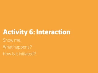 Activity 6: Interaction
Show me:
What happens?
How is it initiated?
 