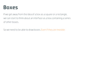 Boxes
If we get away from the idea of a box as a square or a rectangle,
we can start to think about an interface as a box containing a series
of other boxes.


So we need to be able to draw boxes. Even if they are invisible.
 