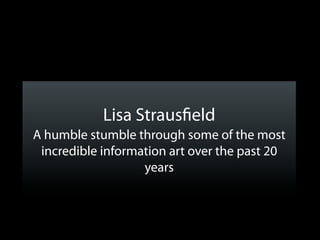 Lisa Straus eld
A humble stumble through some of the most
 incredible information art over the past 20
                   years
 