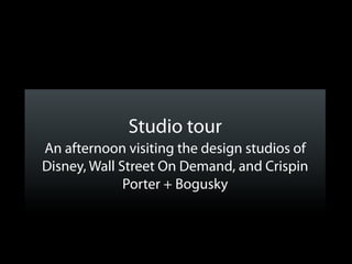 Studio tour
An afternoon visiting the design studios of
Disney, Wall Street On Demand, and Crispin
              Porter + Bogusky
 
