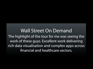 Wall Street On Demand
The highlight of the tour for me was seeing the
  work of these guys. Excellent work delivering
rich data visualisation and complex apps across
         nancial and healthcare sectors.
 