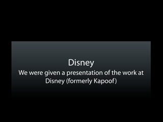 Disney
We were given a presentation of the work at
        Disney (formerly Kapoof )
 