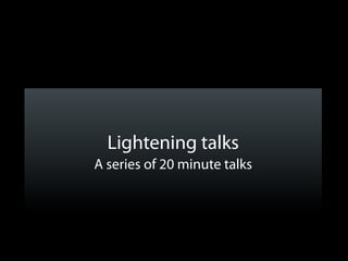 Lightening talks
A series of 20 minute talks
 