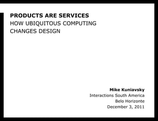 PRODUCTS ARE SERVICES HOW UBIQUITOUS COMPUTING CHANGES DESIGN Mike Kuniavsky Interactions South America Belo Horizonte December 3, 2011 