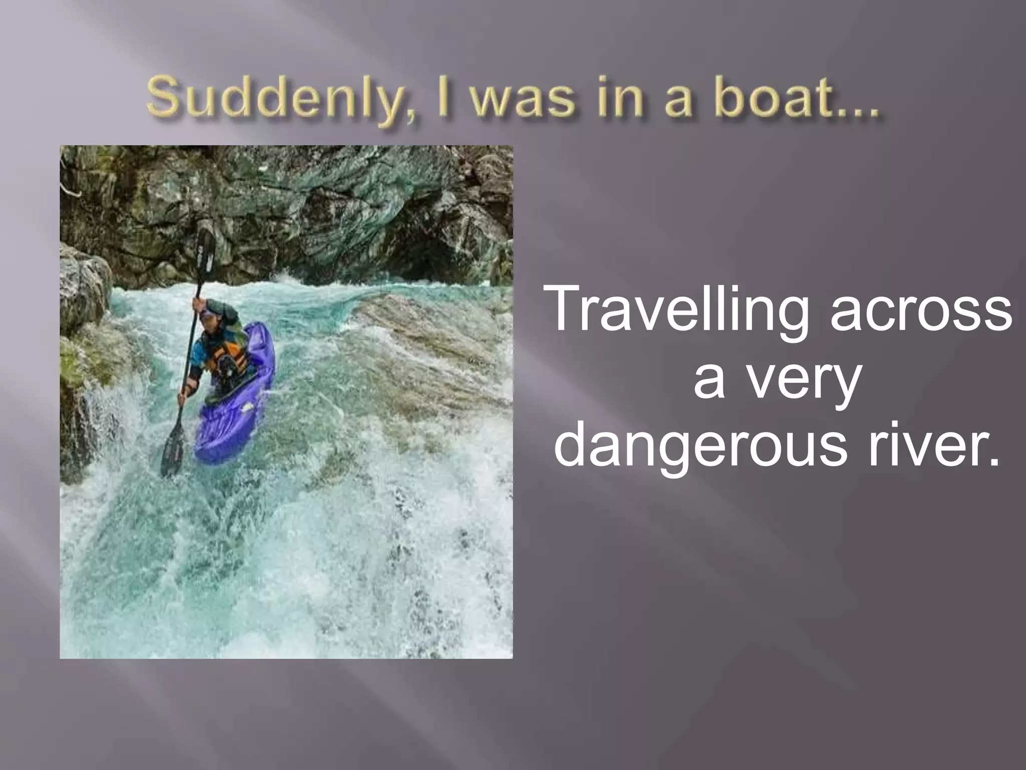 Travelling across
a very
dangerous river.
 