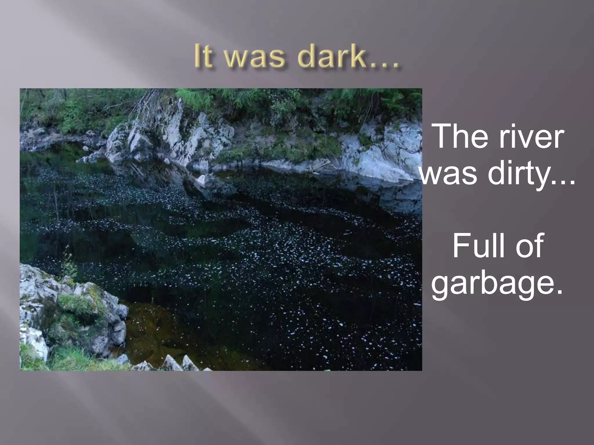 The river
was dirty...
Full of
garbage.
 