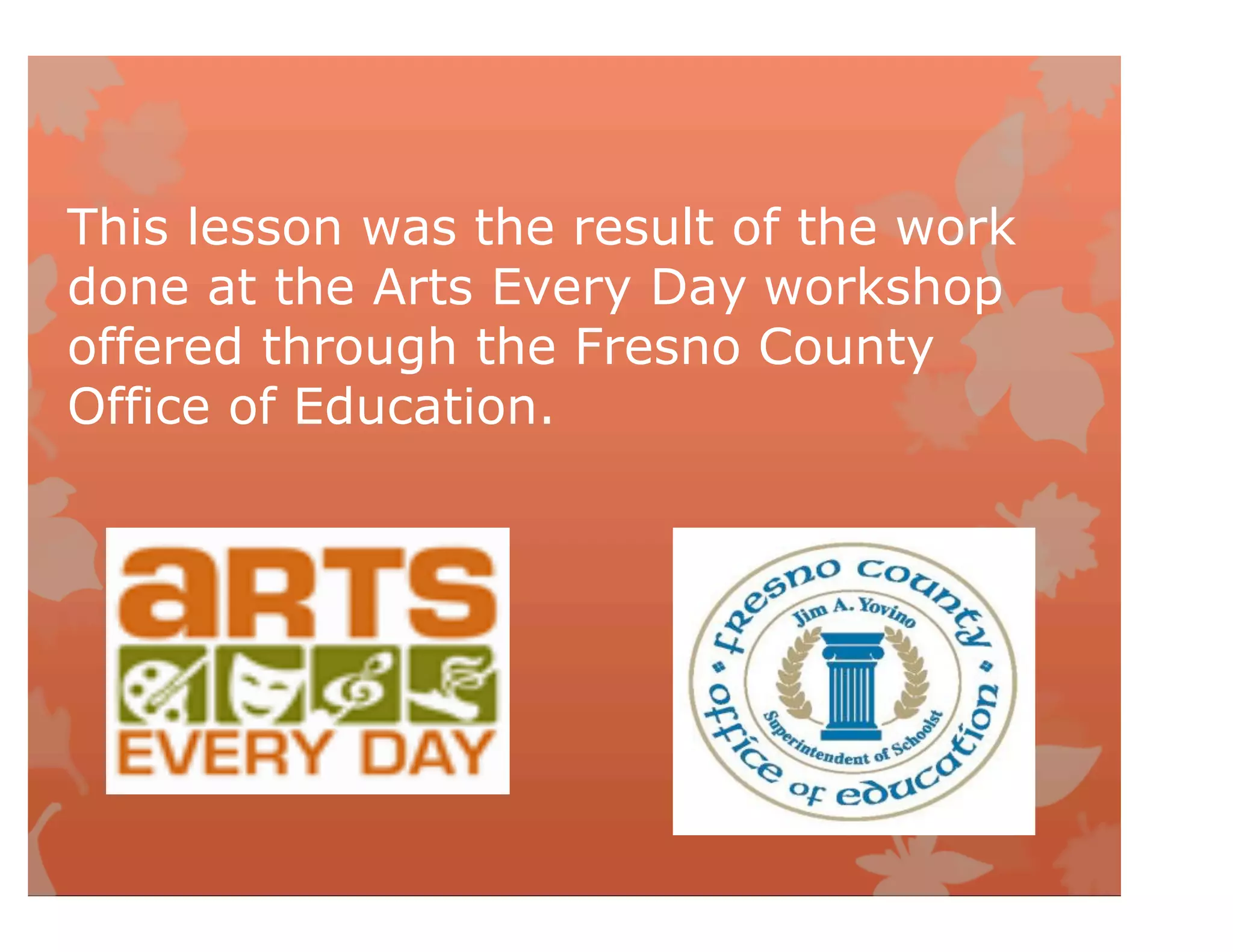 This lesson was the result of the work
done at the Arts Every Day workshop
offered through the Fresno County
Office of Education.
 