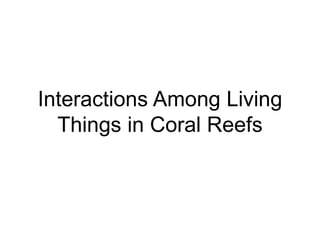 Interactions Among Living
Things in Coral Reefs
 