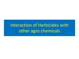 Interaction of Herbicides with
other agro chemicals
 