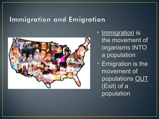 • Immigration is
  the movement of
  organisms INTO
  a population
• Emigration is the
  movement of
  populations OUT
  (Exit) of a
  population
 