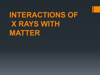 INTERACTIONS OF
X RAYS WITH
MATTER
 