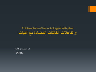 2. Interactions of biocontrol agent with plant
2.‫النبات‬ ‫مع‬ ‫المضادة‬ ‫الكائنات‬ ‫تفاعالت‬
‫د‬.‫بركات‬ ‫محمد‬
2015
 