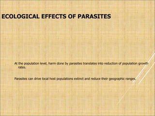 ECOLOGICAL EFFECTS OF PARASITES
At the population level, harm done by parasites translates into reduction of population growth
rates.
Parasites can drive local host populations extinct and reduce their geographic ranges.
 