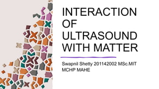 INTERACTION
OF
ULTRASOUND
WITH MATTER
Swapnil Shetty 201142002 MSc.MIT
MCHP MAHE
 