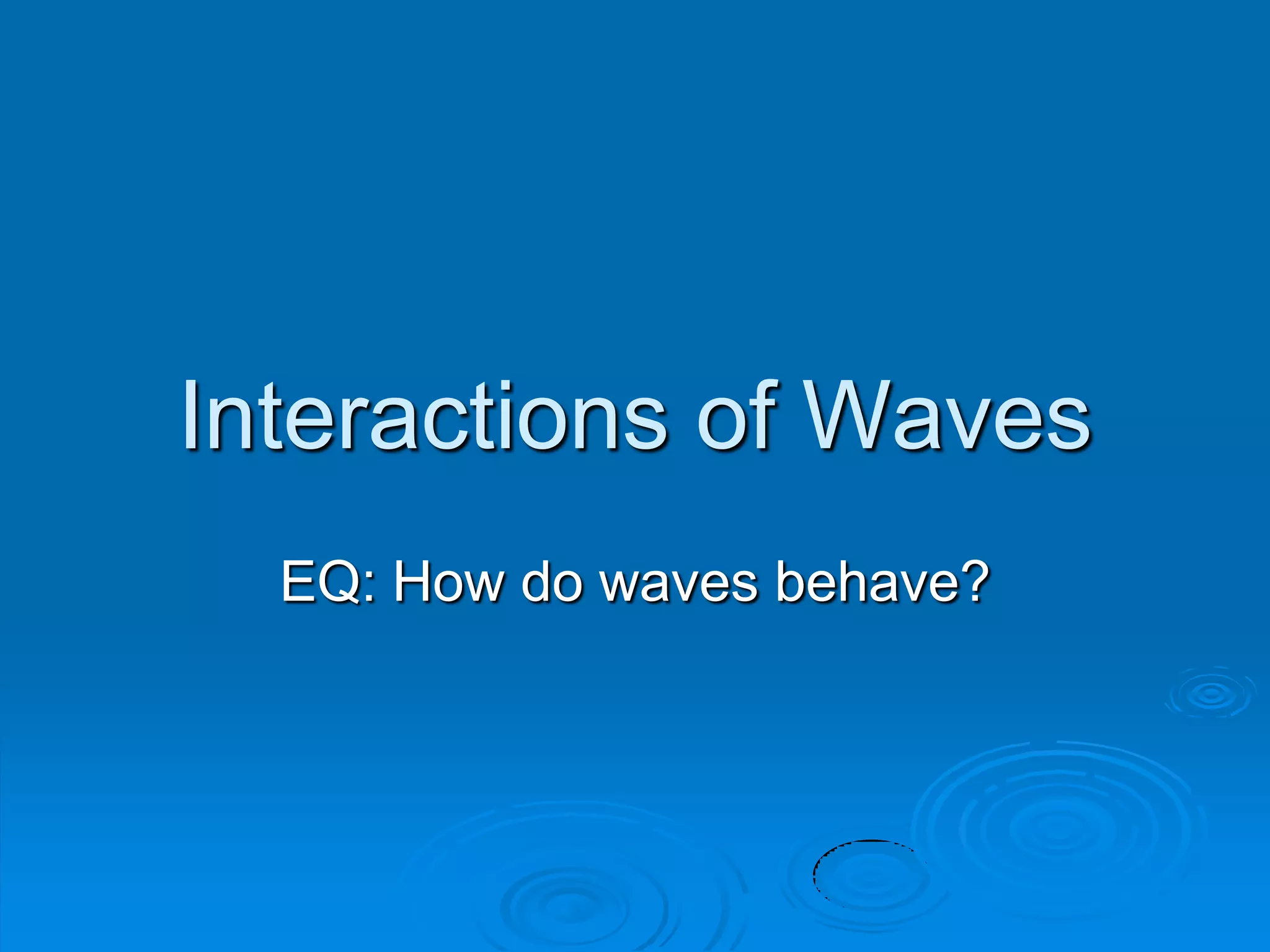 Interactions of Waves
  EQ: How do waves behave?
 