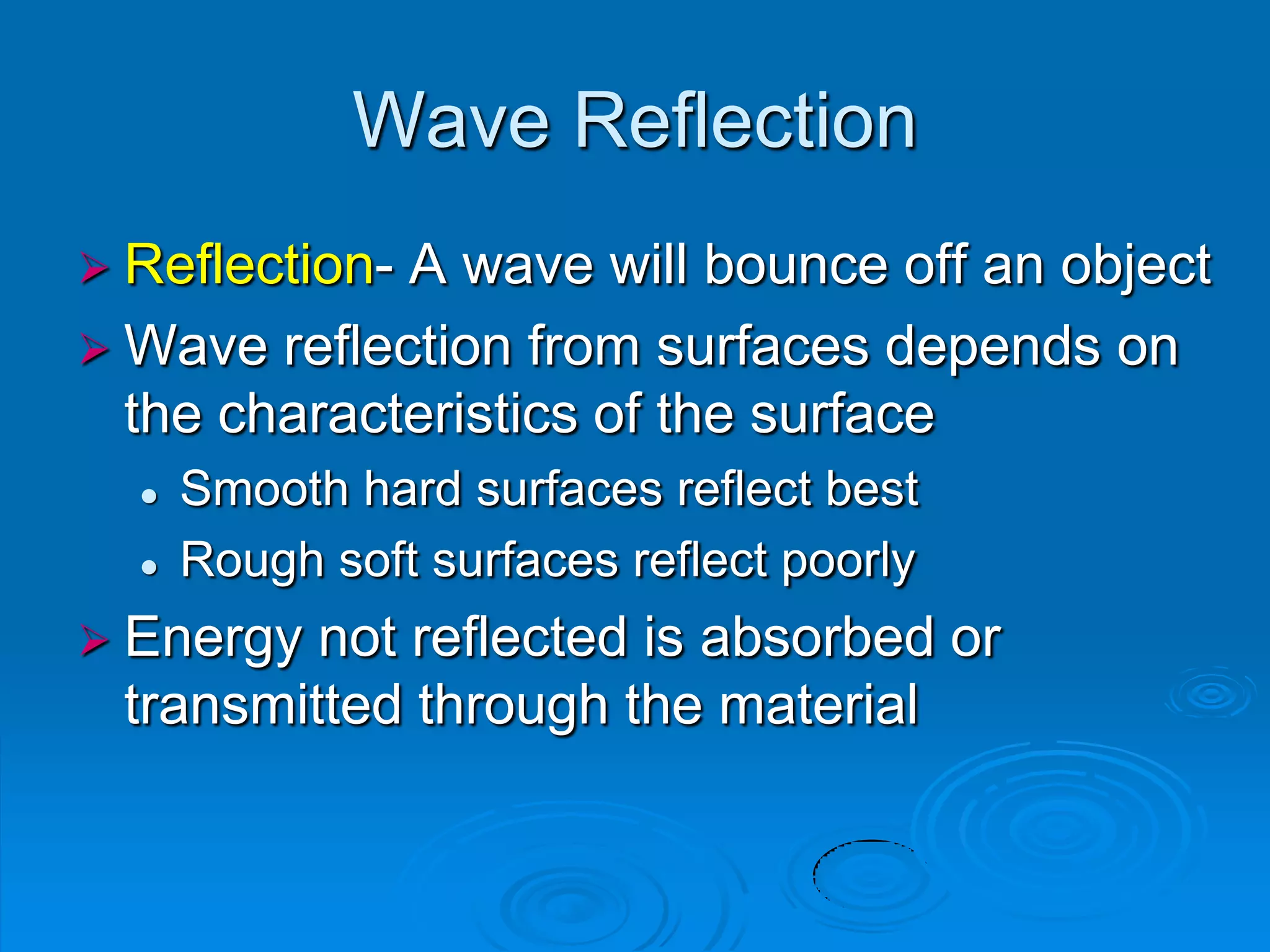 Wave Reflection
 Reflection-A wave will bounce off an object
 Wave reflection from surfaces depends on
  the characteristics of the surface
     Smooth hard surfaces reflect best
     Rough soft surfaces reflect poorly
 Energy not reflected is absorbed or
 transmitted through the material
 
