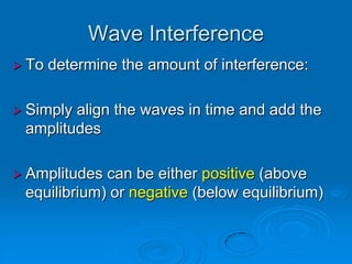 Wave Interference
 To   determine the amount of interference:

 Simplyalign the waves in time and add the
 amplitudes

 Amplitudes can be either positive (above
 equilibrium) or negative (below equilibrium)
 