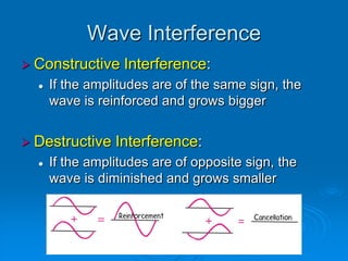 Wave Interference
 Constructive    Interference:
     If the amplitudes are of the same sign, the
      wave is reinforced and grows bigger


 Destructive    Interference:
     If the amplitudes are of opposite sign, the
      wave is diminished and grows smaller
 