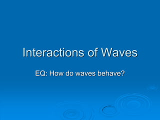 Interactions of Waves
  EQ: How do waves behave?
 