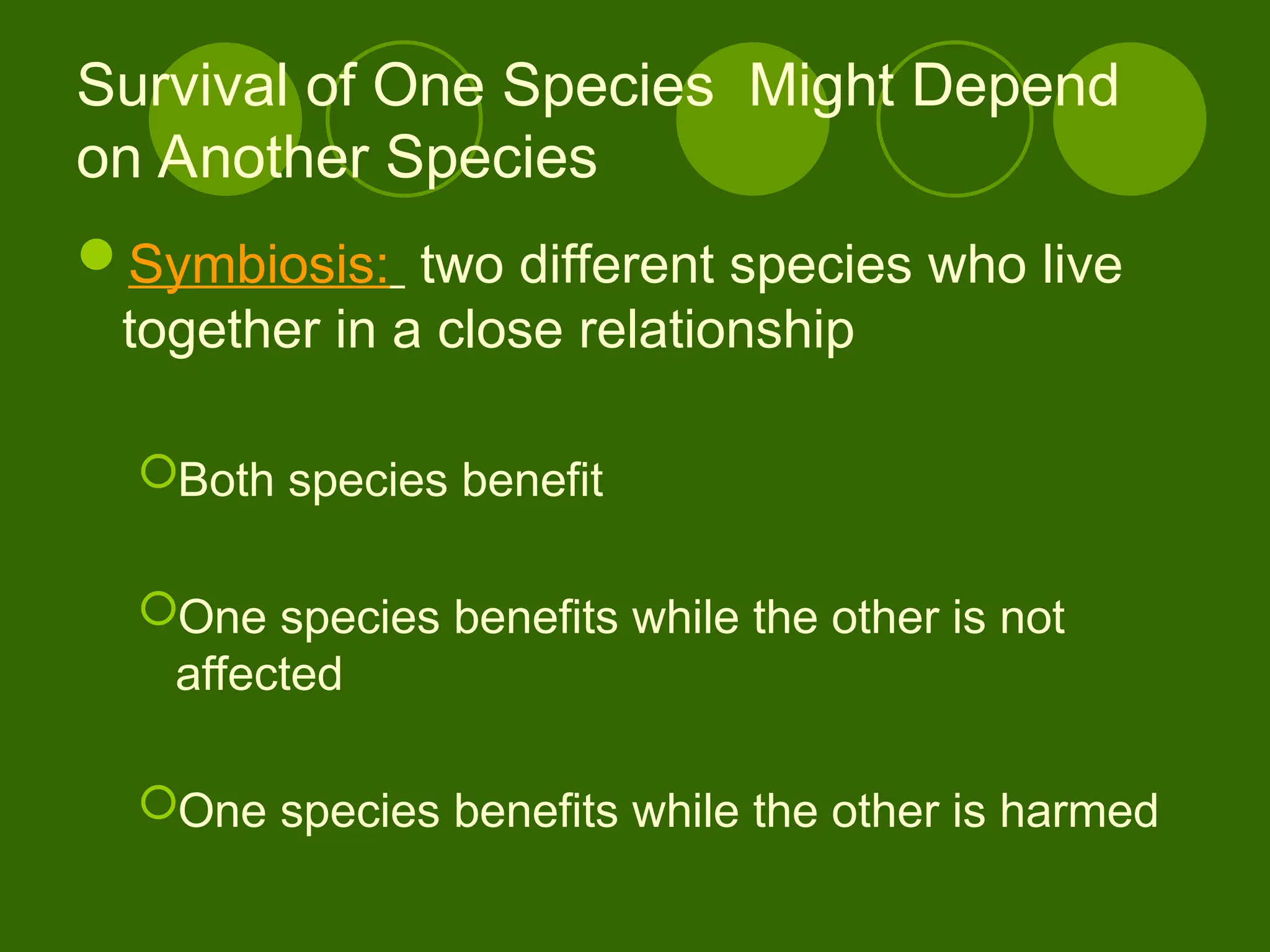 Survival of One Species Might Depend
on Another Species
Symbiosis: two different species who live
together in a close relationship
Both species benefit
One species benefits while the other is not
affected
One species benefits while the other is harmed
 