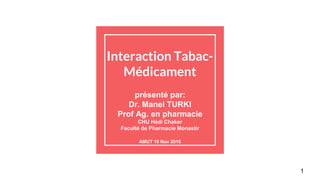 Interaction Tabac-
Médicament
présenté par:
Dr. Manel TURKI
Prof Ag. en pharmacie
CHU Hédi Chaker
Faculté de Pharmacie Monastir
AMUT 19 Nov 2016
1
 